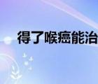 得了喉癌能治好嗎（得了喉癌能活多久）
