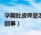 孕期肚皮癢是怎么回事呢（孕期肚皮癢是怎么回事）