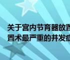 關(guān)于宮內(nèi)節(jié)育器放置手術(shù)的并發(fā)癥錯(cuò)誤的是（宮內(nèi)節(jié)育器放置術(shù)最嚴(yán)重的并發(fā)癥是什么）