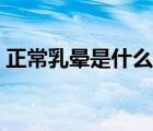 正常乳暈是什么樣的（正常乳暈是什么樣的）