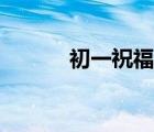 初一祝福語(yǔ)文案（初一祝福語(yǔ)）