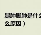 腿腫腳腫是什么原因引起腿痛（腿腫腳腫是什么原因）