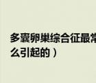 多囊卵巢綜合征最常見的表現(xiàn)是（多卵巢綜合征主要是由什么引起的）