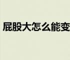 屁股大怎么能變?。ㄆü纱笤趺崔k如何變?。?/>
                                    </a>
                                                </div>
                                    <div   id=