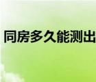同房多久能測(cè)出懷孕（同房多久可以測(cè)早孕）
