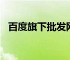百度旗下批發(fā)網(wǎng)站（baidu百度品牌介紹）