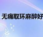 無(wú)痛取環(huán)麻醉好不好?。o(wú)痛取環(huán)打麻醉嗎）