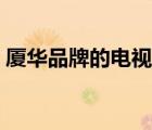 廈華品牌的電視怎么樣（廈華電視品牌介紹）