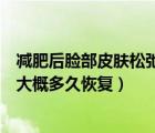減肥后臉部皮膚松弛多久能自然恢復(fù)（減肥后臉上皮膚松弛大概多久恢復(fù)）