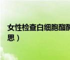 女性檢查白細(xì)胞酯酶陽(yáng)性（女性體檢尿白細(xì)胞陽(yáng)性是什么意思）