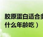 膠原蛋白適合多少歲的人吃（膠原蛋白粉適合什么年齡吃）