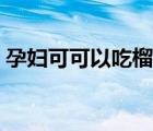 孕婦可可以吃榴蓮嗎（孕婦可以吃榴蓮嗎嗎）