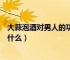 大蒜泡酒對男人的功效真的假的（大蒜泡酒的功效與作用是什么）
