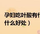 孕婦吃葉酸有什么好處和壞處（孕婦吃葉酸有什么好處）