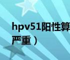 hpv51陽性算不算嚴重（hpv51陽性算不算嚴重）