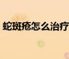 蛇斑瘡怎么治療有效（蛇斑瘡怎么治最有效）