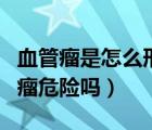 血管瘤是怎么形成的有什么危險（什么是血管瘤危險嗎）