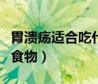 胃潰瘍適合吃什么食物好（胃潰瘍適合吃什么食物）