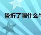 骨折了喝什么牛奶好（骨折了喝什么湯好）