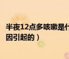 半夜12點(diǎn)多咳嗽是什么原因引起的（半夜12點(diǎn)咳嗽是什么原因引起的）