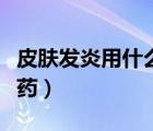 皮膚發(fā)炎用什么消炎藥（皮膚發(fā)炎用什么消炎藥）