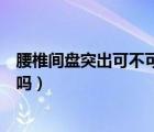 腰椎間盤突出可不可以過性生活（腰椎間盤突出能過性生活嗎）