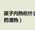 孩子內(nèi)熱吃什么藥清熱解毒（孩子內(nèi)熱吃什么藥清熱）