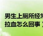 男生上廁所經(jīng)常拉血是怎么回事（男生上廁所拉血怎么回事）