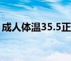 成人體溫35.5正常嗎（成人體溫35.5正常嗎）