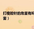 打瘦臉針的危害有嗎 副作用要牢記（打瘦臉針的副作用和危害）