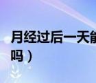 月經(jīng)過后一天能發(fā)汗不（月經(jīng)過后一天能同床嗎）