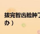 拔完智齒臉腫了但不疼（拔完智齒臉腫了怎么辦）