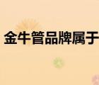 金牛管品牌屬于幾線品牌（金牛管品牌介紹）