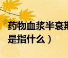 藥物血漿半衰期是什么時候（藥物血漿半衰期是指什么）