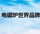 電磁爐世界品牌評(píng)測(cè)（環(huán)球電磁爐品牌介紹）