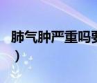 肺氣腫嚴(yán)重嗎要怎么治療好呢（肺氣腫嚴(yán)重嗎）