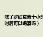 吃了羅紅霉素十小時后可以喝酒嗎（吃了羅紅霉素十多個小時后可以喝酒嗎）