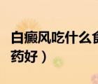 白癜風(fēng)吃什么食物能幫助恢復(fù)（白癜風(fēng)吃什么藥好）