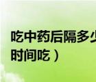 吃中藥后隔多少時(shí)間吃西藥（中藥西藥隔多長(zhǎng)時(shí)間吃）
