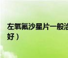 左氧氟沙星片一般治療什么?。ㄗ笱醴承瞧问裁床”容^好）