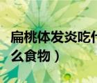 扁桃體發(fā)炎吃什么食物最好（扁桃體發(fā)炎吃什么食物）