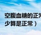 空腹血糖的正常值是多少范圍內(nèi)（正常血糖多少算是正常）