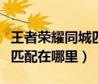王者榮耀同城匹配在哪里參與（王者榮耀同城匹配在哪里）