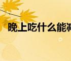 晚上吃什么能減肥嗎（晚上吃什么能減肥）