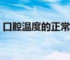 口腔溫度的正常范圍是（口腔溫度多少正常）