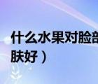 什么水果對(duì)臉部皮膚最好（什么水果對(duì)臉部皮膚好）