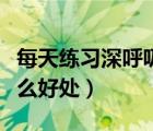 每天練習(xí)深呼吸有什么好處（每天深呼吸有什么好處）