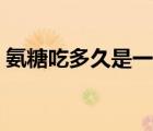 氨糖吃多久是一療程（氨糖吃多久是一療程）