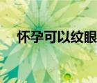 懷孕可以紋眼線嗎（懷孕可以紋眉毛嗎）