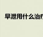 早泄用什么治療方法更好（早泄好治療嗎）